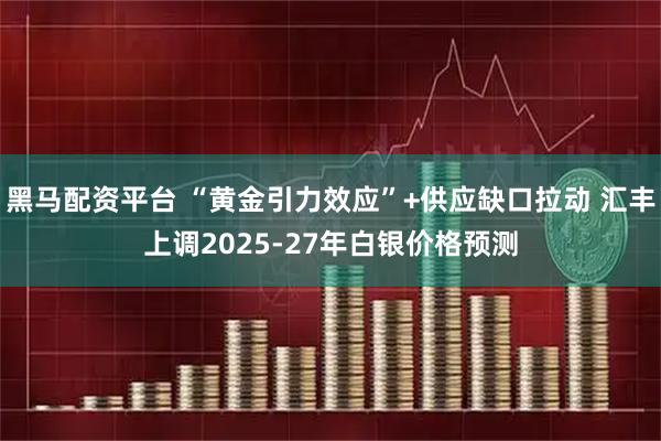 黑马配资平台 “黄金引力效应”+供应缺口拉动 汇丰上调2025-27年白银价格预测