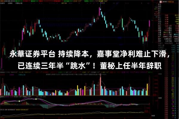 永華证券平台 持续降本，嘉事堂净利难止下滑，已连续三年半“跳水”！董秘上任半年辞职