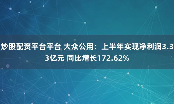 炒股配资平台平台 大众公用：上半年实现净利润3.33亿元 同比增长172.62%