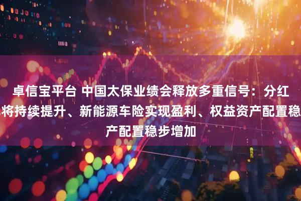 卓信宝平台 中国太保业绩会释放多重信号：分红险占比将持续提升、新能源车险实现盈利、权益资产配置稳步增加