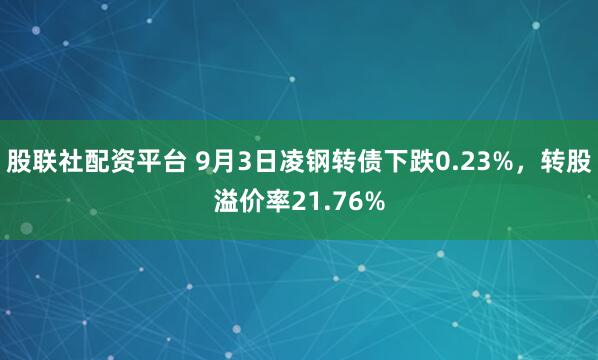 股联社配资平台 9月3日凌钢转债下跌0.23%，转股溢价率21.76%