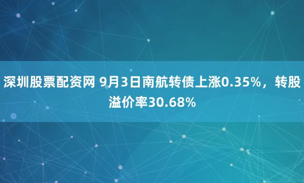 深圳股票配资网 9月3日南航转债上涨0.35%，转股溢价率30.68%