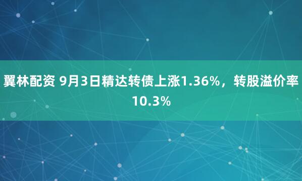 翼林配资 9月3日精达转债上涨1.36%，转股溢价率10.3%