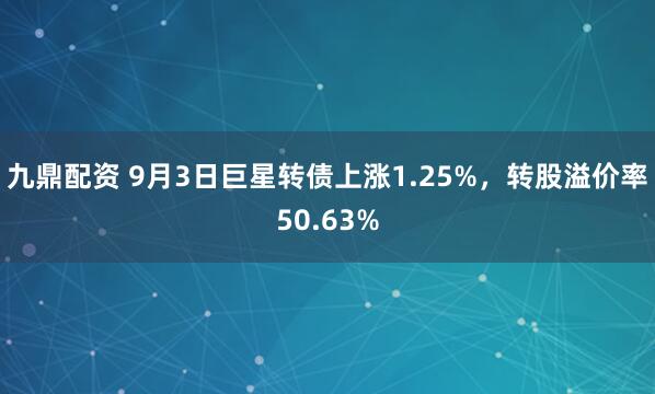 九鼎配资 9月3日巨星转债上涨1.25%，转股溢价率50.63%