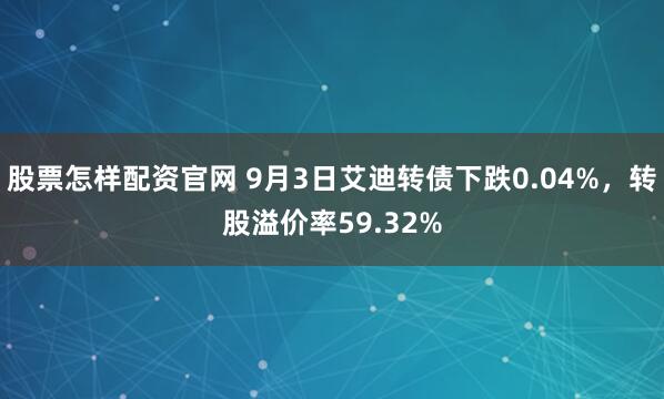 股票怎样配资官网 9月3日艾迪转债下跌0.04%，转股溢价率59.32%
