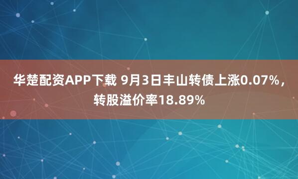 华楚配资APP下载 9月3日丰山转债上涨0.07%，转股溢价率18.89%