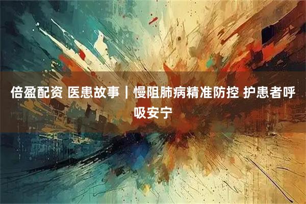 倍盈配资 医患故事｜慢阻肺病精准防控 护患者呼吸安宁